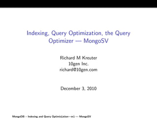 Indexing, Query Optimization, the Query
                   Optimizer — MongoSV

                                 Richard M Kreuter
                                      10gen Inc.
                                 richard@10gen.com


                                  December 3, 2010




MongoDB – Indexing and Query Optimiz(ation—er) — MongoSV
 