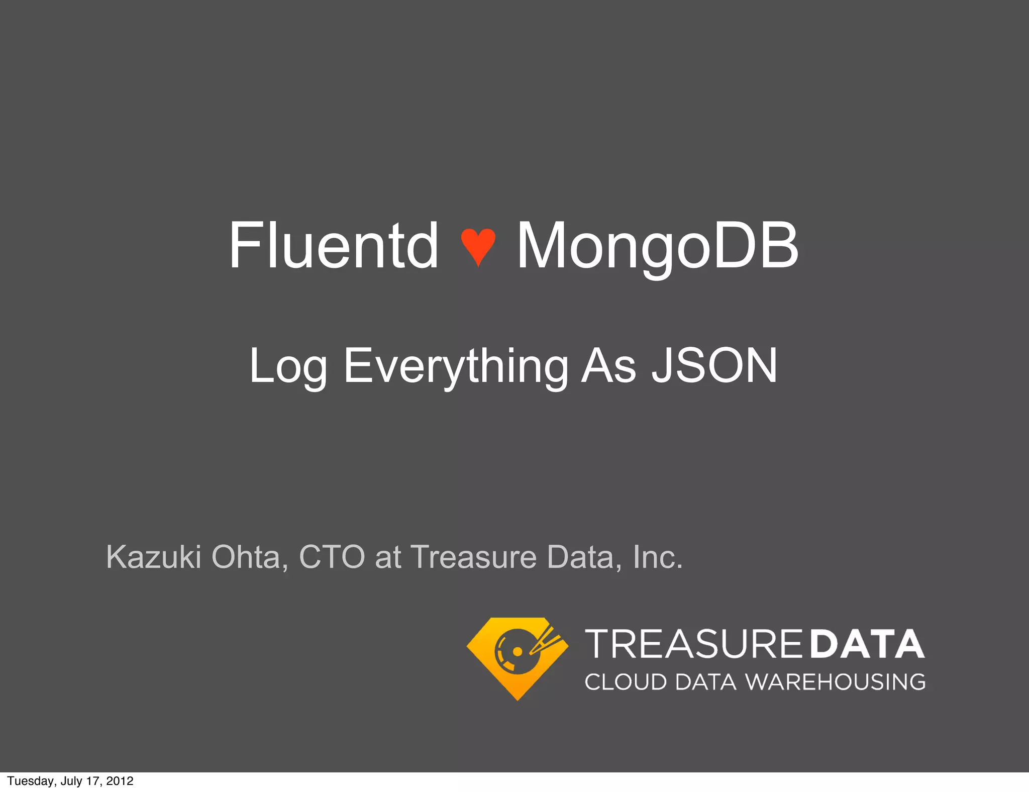 Fluentd ♥ MongoDB
                          Log Everything As JSON


                 Kazuki Ohta, CTO at Treasure Data, Inc.




Tuesday, July 17, 2012
 
