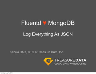 Fluentd ♥ MongoDB
                          Log Everything As JSON


                 Kazuki Ohta, CTO at Treasure Data, Inc.




Tuesday, July 17, 2012
 