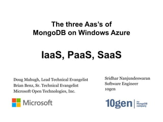 The three Aas’s of
         MongoDB on Windows Azure


              IaaS, PaaS, SaaS

Doug Mahugh, Lead Technical Evangelist   Sridhar Nanjundeswaran
Brian Benz, Sr. Technical Evangelist     Software Engineer
                                         10gen
Microsoft Open Technologies, Inc.
 