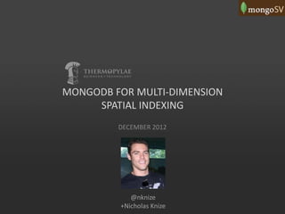 MONGODB FOR MULTI-DIMENSION
SPATIAL INDEXING
DECEMBER 2012
@nknize
+Nicholas Knize
 