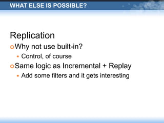 What else is possible?ReplicationWhy not use built-in?Control, of courseSame logic as Incremental + ReplayAdd some filters and it gets interesting
