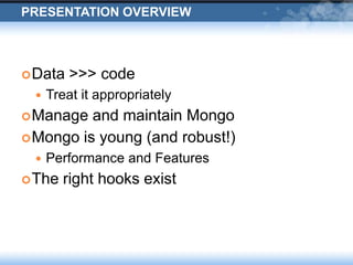 Presentation OverviewData >>> codeTreat it appropriatelyManage and maintain MongoMongo is young (and robust!)Performance and FeaturesThe right hooks exist