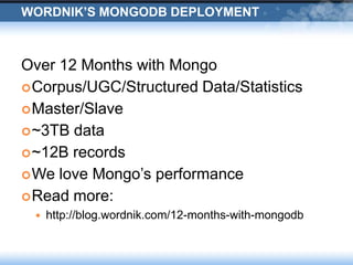 Wordnik’s MongoDB DeploymentOver 12 Months with MongoCorpus/UGC/Structured Data/StatisticsMaster/Slave~3TB data~12B recordsWe love Mongo’s performanceRead more:http://blog.wordnik.com/12-months-with-mongodb
