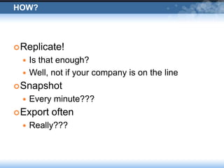 How?Replicate!Is that enough?Well, not if your company is on the lineSnapshotEvery minute???Export oftenReally???