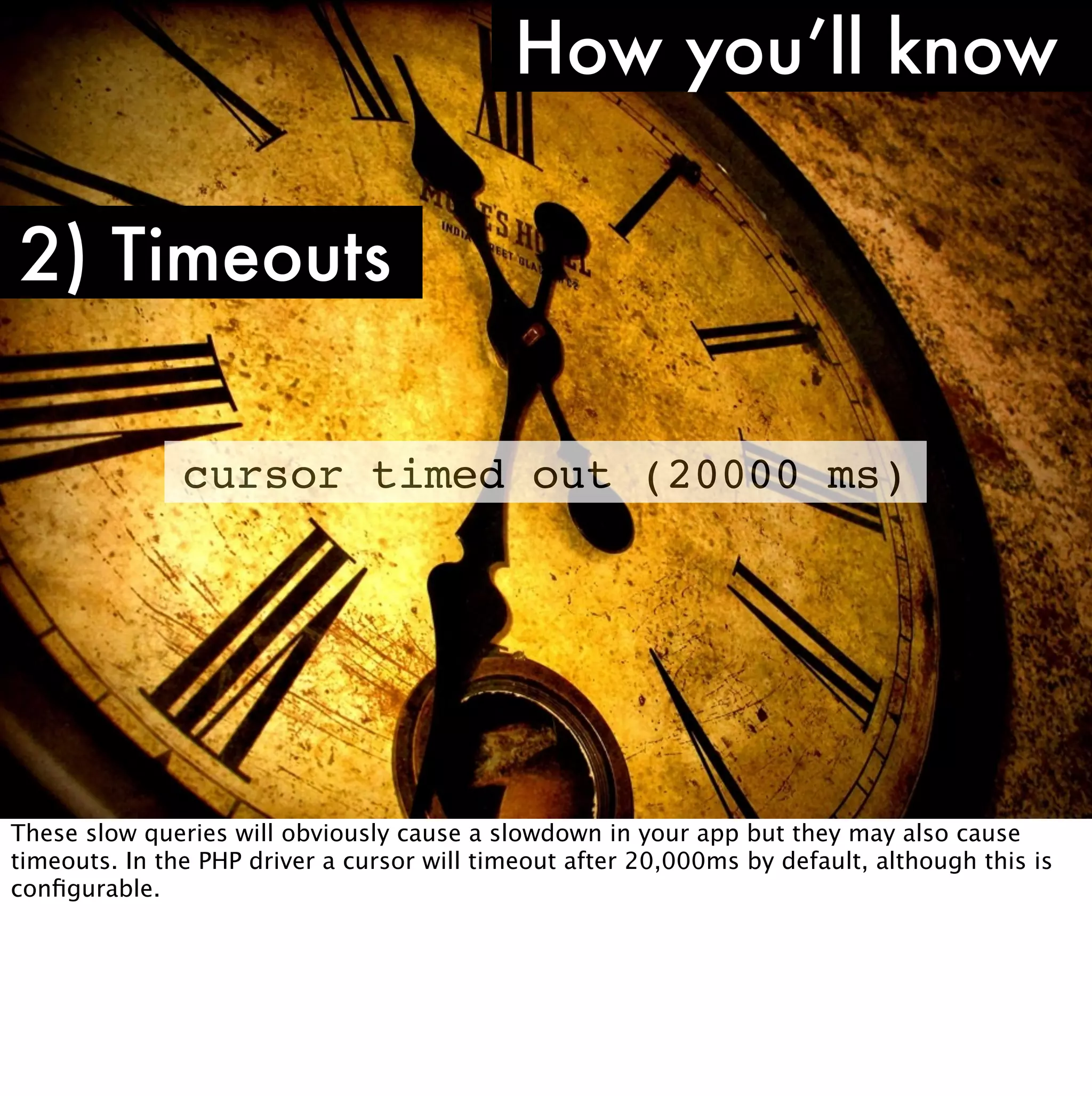 How you’ll know

2) Timeouts

               cursor timed out (20000 ms)




These slow queries will obviously cause a slowdown in your app but they may also cause
timeouts. In the PHP driver a cursor will timeout after 20,000ms by default, although this is
conﬁgurable.
 
