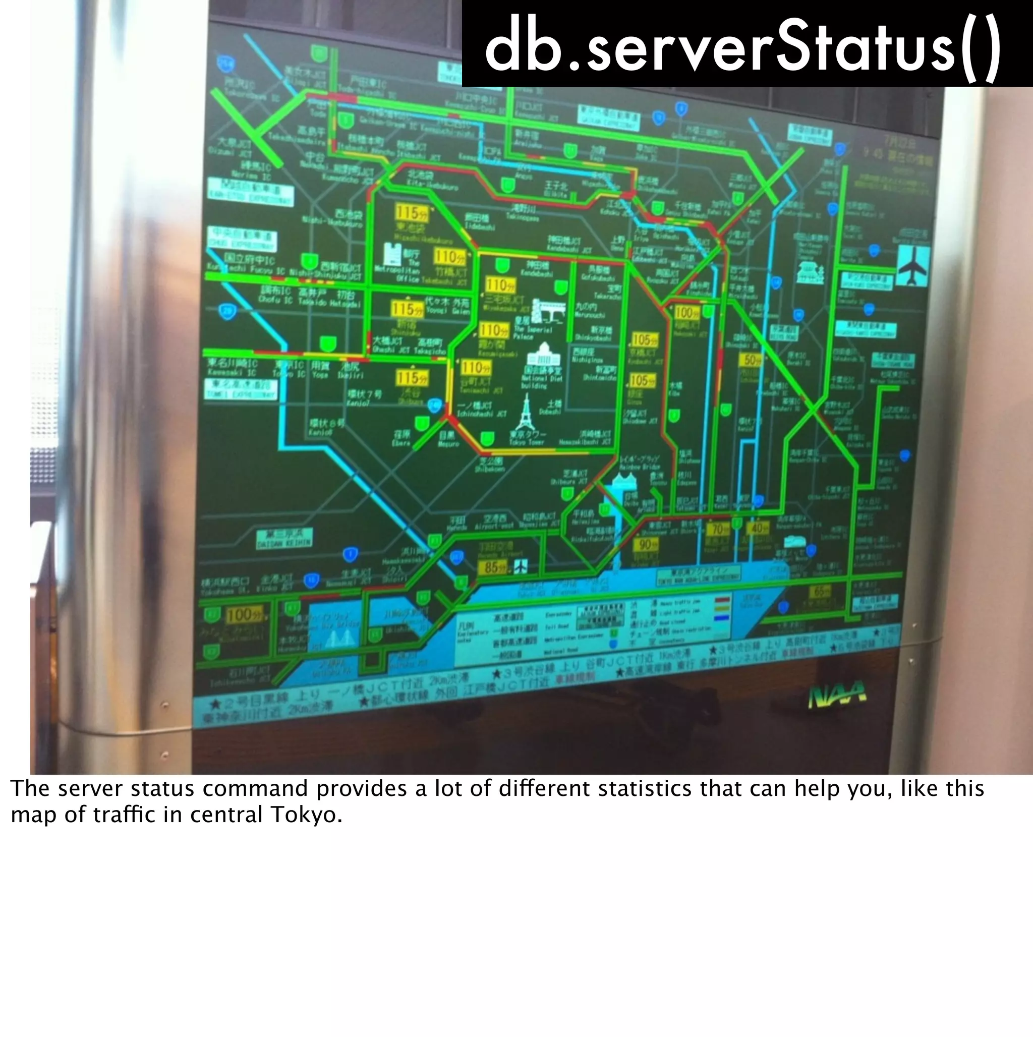 db.serverStatus()




The server status command provides a lot of different statistics that can help you, like this
map of traffic in central Tokyo.
 