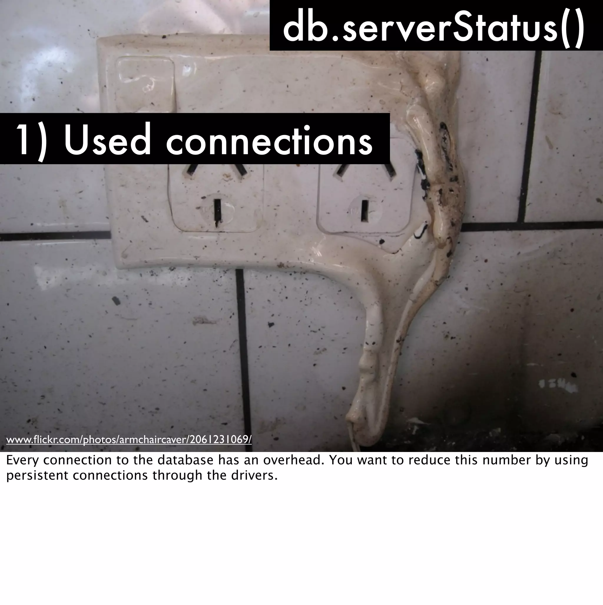 db.serverStatus()

1) Used connections




www.ﬂickr.com/photos/armchaircaver/2061231069/
Every connection to the database has an overhead. You want to reduce this number by using
persistent connections through the drivers.
 