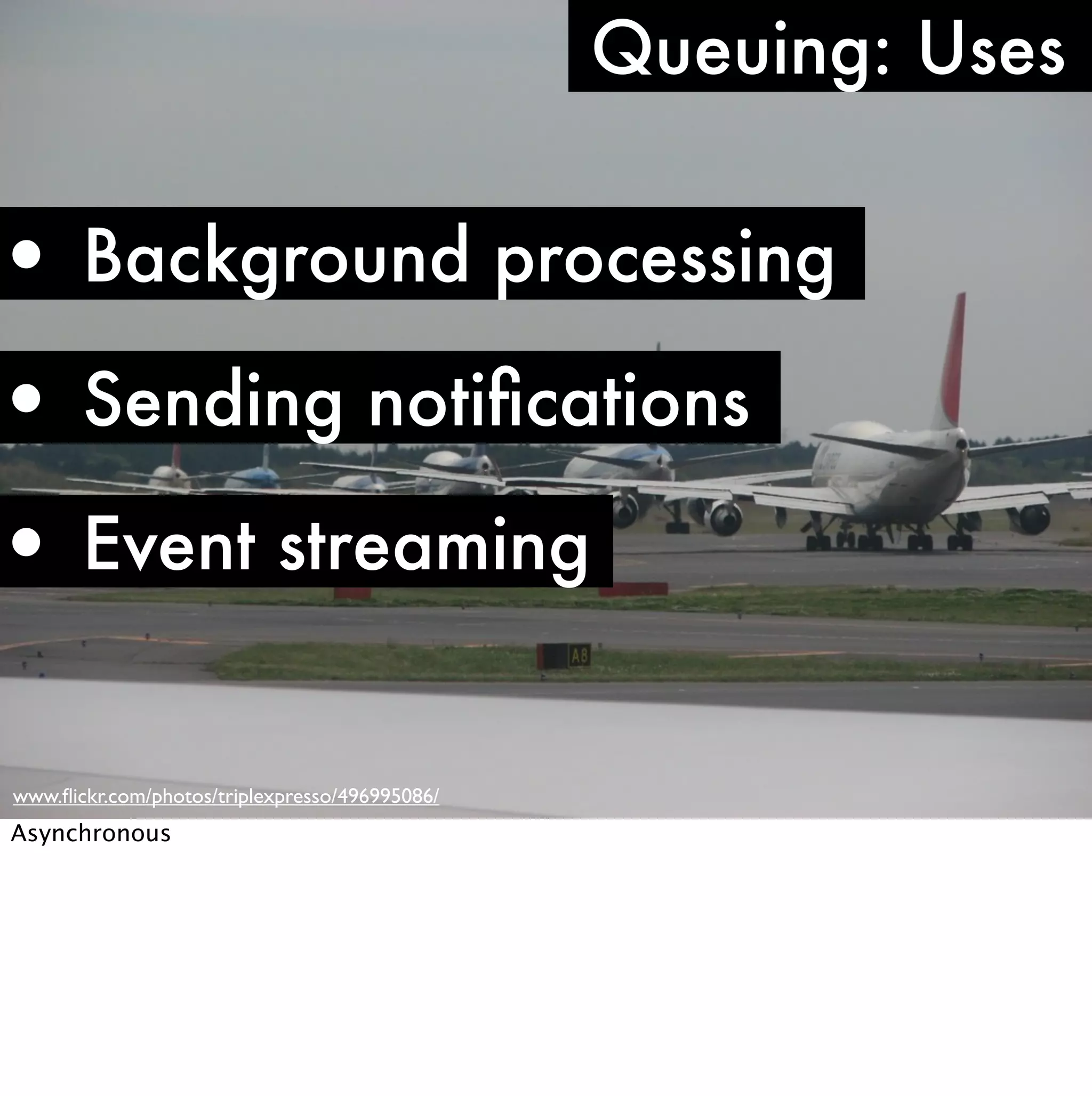 Queuing: Uses


• Background processing
• Sending notiﬁcations
• Event streaming

www.ﬂickr.com/photos/triplexpresso/496995086/
Asynchronous
 