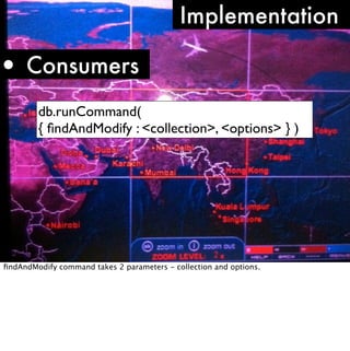 Implementation

• Consumers
        db.runCommand(
        { ﬁndAndModify : <collection>, <options> } )




ﬁndAndModify command takes 2 parameters - collection and options.
 