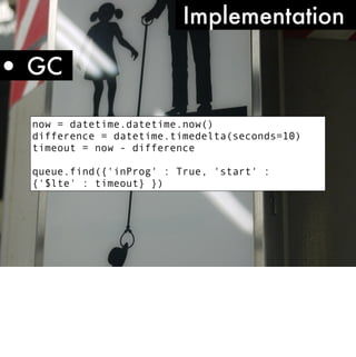 Implementation

• GC
  now = datetime.datetime.now()
  difference = datetime.timedelta(seconds=10)
  timeout = now - difference

  queue.find({'inProg' : True, 'start' :
  {'$lte' : timeout} })
 
