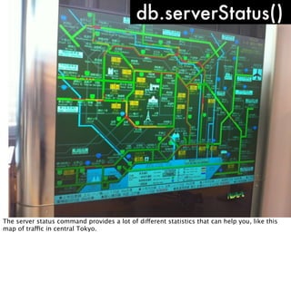 db.serverStatus()




The server status command provides a lot of different statistics that can help you, like this
map of traffic in central Tokyo.
 