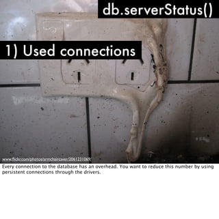 db.serverStatus()

1) Used connections




www.ﬂickr.com/photos/armchaircaver/2061231069/
Every connection to the database has an overhead. You want to reduce this number by using
persistent connections through the drivers.
 