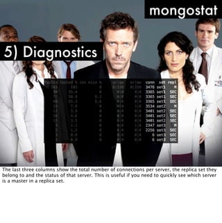 mongostat

5) Diagnostics




The last three columns show the total number of connections per server, the replica set they
belong to and the status of that server. This is useful if you need to quickly see which server
is a master in a replica set.
 