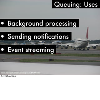 Queuing: Uses


• Background processing
• Sending notiﬁcations
• Event streaming

www.ﬂickr.com/photos/triplexpresso/496995086/
Asynchronous
 