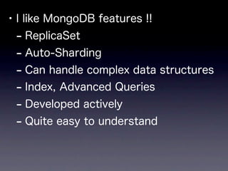 • I like MongoDB features !!
  - ReplicaSet
  - Auto-Sharding
  - Can handle complex data structures
  - Index, Advanced Queries
  - Developed actively
  - Quite easy to understand
 
