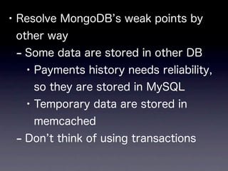 • Resolve MongoDB s weak points by
 other way
 - Some data are stored in other DB
   • Payments history needs reliability,
    so they are stored in MySQL
   • Temporary data are stored in
    memcached
 - Don t think of using transactions
 