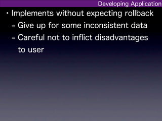 Developing Application
• Implements without expecting rollback
  - Give up for some inconsistent data
  - Careful not to inﬂict disadvantages
   to user
 