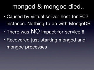 mongod & mongoc died..
• Caused by virtual server host for EC2
 instance. Nothing to do with MongoDB
• There was NO impact for service !!
• Recovered just starting mongod and
 mongoc processes
 