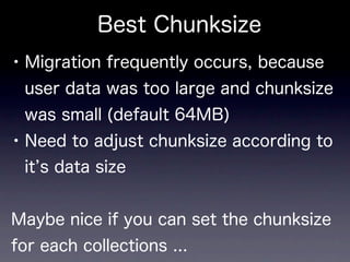 Best Chunksize
• Migration frequently occurs, because
 user data was too large and chunksize
 was small (default 64MB)
• Need to adjust chunksize according to
 it s data size


Maybe nice if you can set the chunksize
for each collections ...
 