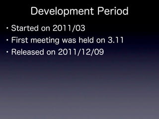 Development Period
• Started on 2011/03
• First meeting was held on 3.11
• Released on 2011/12/09
 