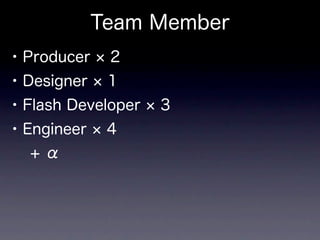 Team Member
• Producer 2
• Designer 1
• Flash Developer   3
• Engineer 4
  +α
 