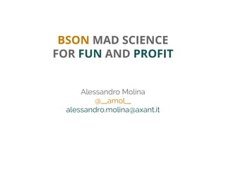 BSON MAD SCIENCE
FOR FUN AND PROFIT
Alessandro Molina
@__amol__
alessandro.molina@axant.it

 