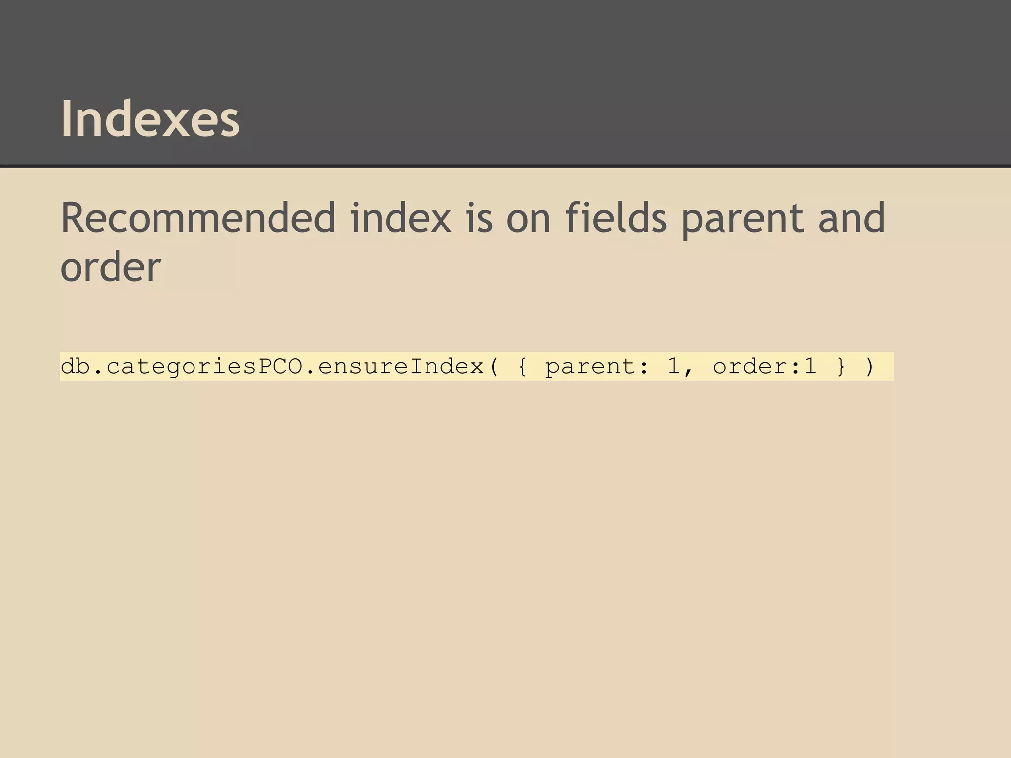 Indexes Recommended index is on fields parent and order db.categoriesPCO.ensureIndex( { parent: 1, order:1 } ) 
