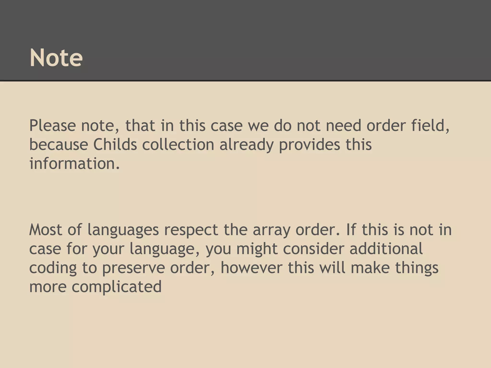 Note Please note, that in this case we do not need order field, because Childs collection already provides this information. Most of languages respect the array order. If this is not in case for your language, you might consider additional coding to preserve order, however this will make things more complicated 