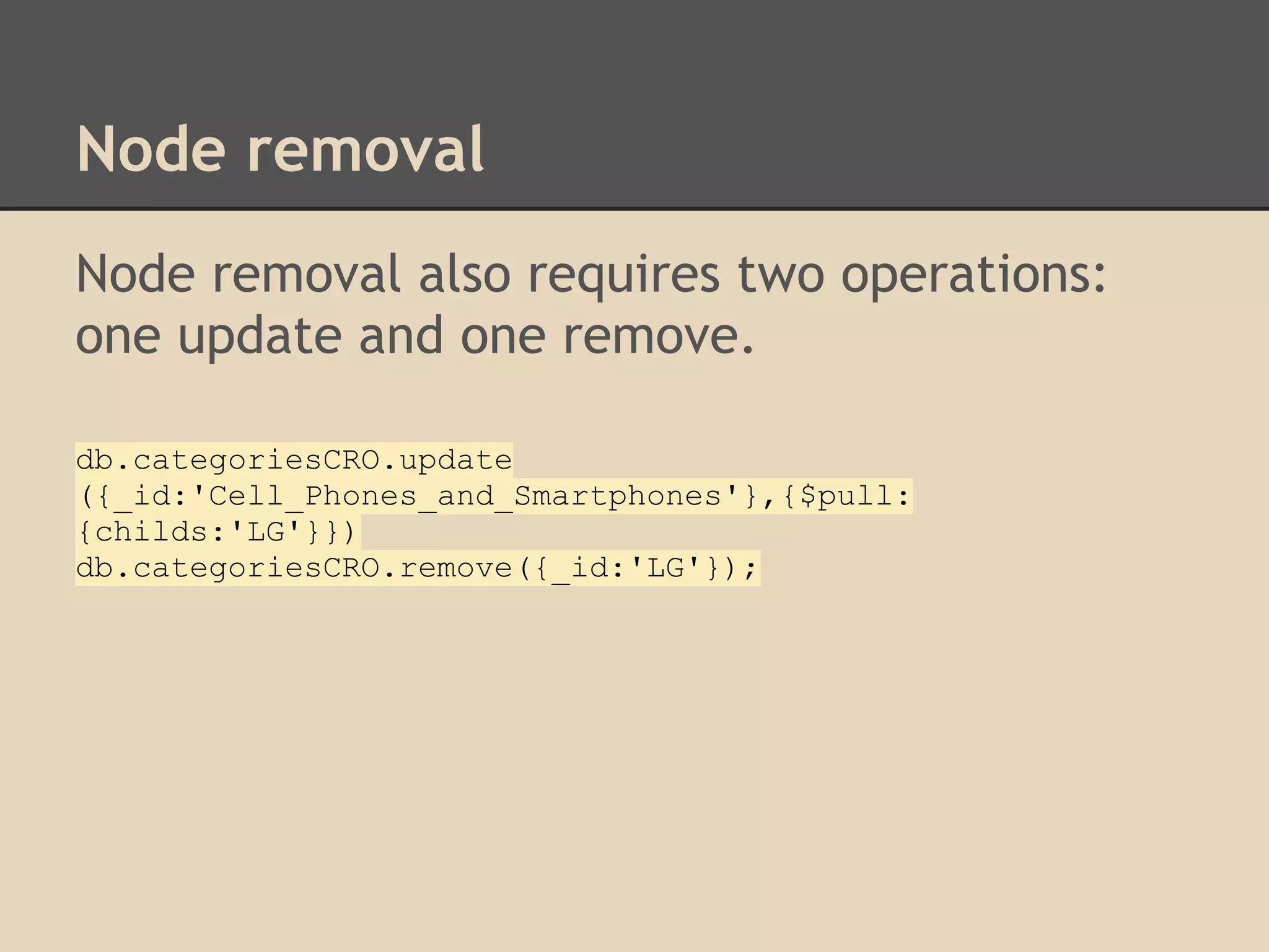 Node removal Node removal also requires two operations: one update and one remove. db.categoriesCRO.update ({_id:'Cell_Phones_and_Smartphones'},{$pull: {childs:'LG'}}) db.categoriesCRO.remove({_id:'LG'}); 