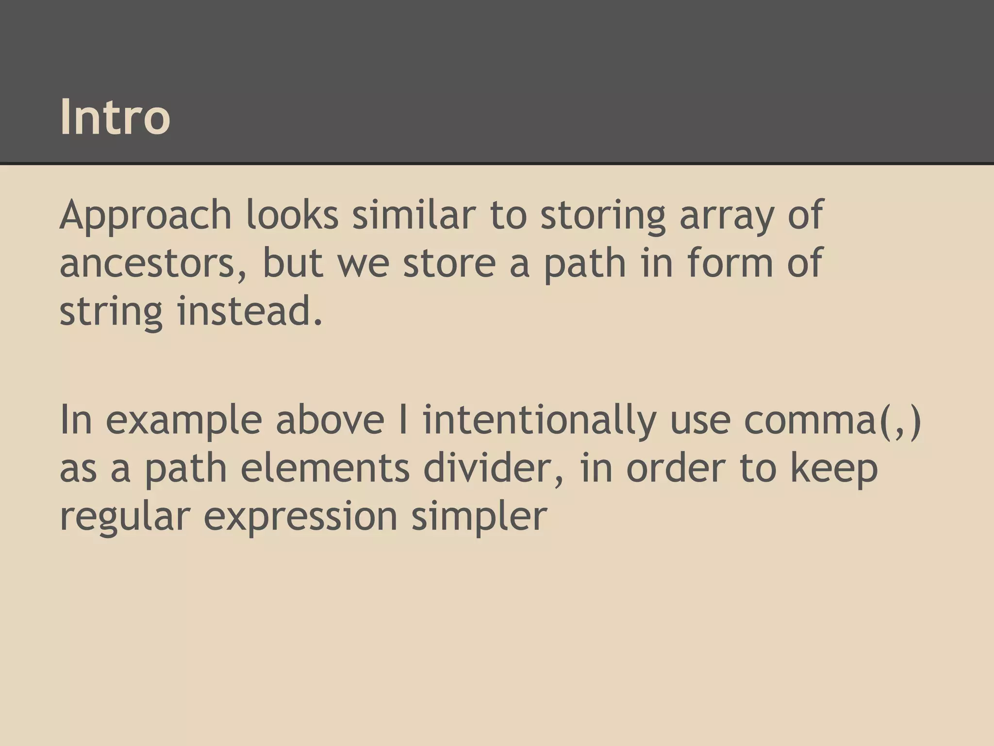 Intro Approach looks similar to storing array of ancestors, but we store a path in form of string instead. In example above I intentionally use comma(,) as a path elements divider, in order to keep regular expression simpler 