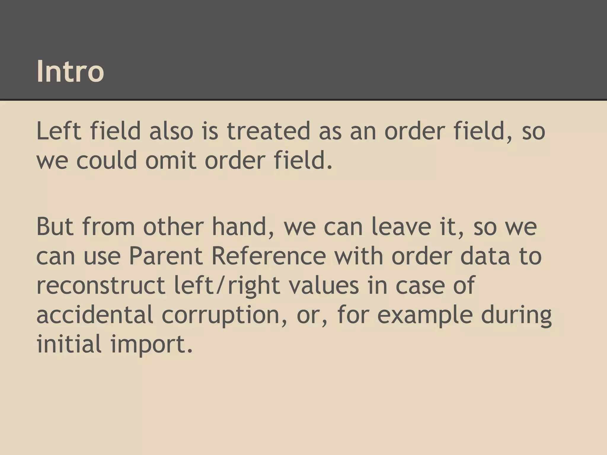Intro Left field also is treated as an order field, so we could omit order field. But from other hand, we can leave it, so we can use Parent Reference with order data to reconstruct left/right values in case of accidental corruption, or, for example during initial import. 