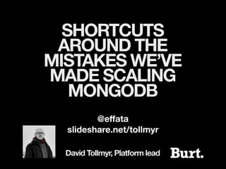 SHORTCUTS
 AROUND THE
MISTAKES WE’VE
MADE SCALING
   MONGODB
         @effata
  slideshare.net/tollmyr

  David Tollmyr, Platform lead
 