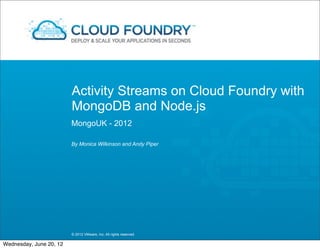 Activity Streams on Cloud Foundry with
                         MongoDB and Node.js
                         MongoUK - 2012

                         By Monica Wilkinson and Andy Piper




                         © 2012 VMware, Inc. All rights reserved

Wednesday, June 20, 12
 