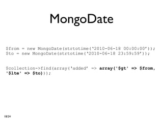 MongoDate

 $from = new MongoDate(strtotime(‘2010-06-18 00:00:00’));
 $to = new MongoDate(strtotime(‘2010-06-18 23:59:59’));


 $collection->find(array(‘added’ => array('$gt' => $from,
 '$lte' => $to)));




18/24
 