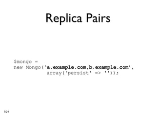 Replica Pairs


       $mongo =
       new Mongo(‘a.example.com,b.example.com’,
                  array('persist' => ''));




7/24
 