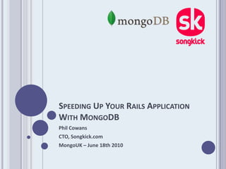 Speeding Up Your Rails Application With MongoDB Phil Cowans CTO, Songkick.com MongoUK – June 18th 2010 