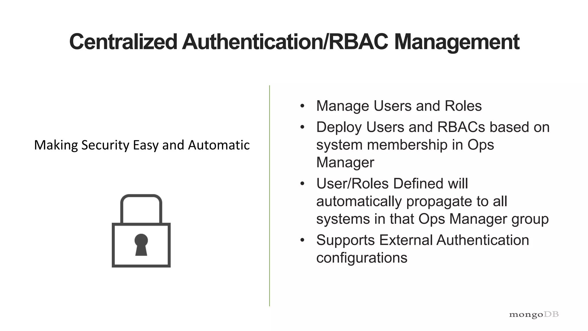 Centralized Authentication/RBAC Management
• Manage Users and Roles
• Deploy Users and RBACs based on
system membership in Ops
Manager
• User/Roles Defined will
automatically propagate to all
systems in that Ops Manager group
• Supports External Authentication
configurations
Making Security Easy and Automatic
 