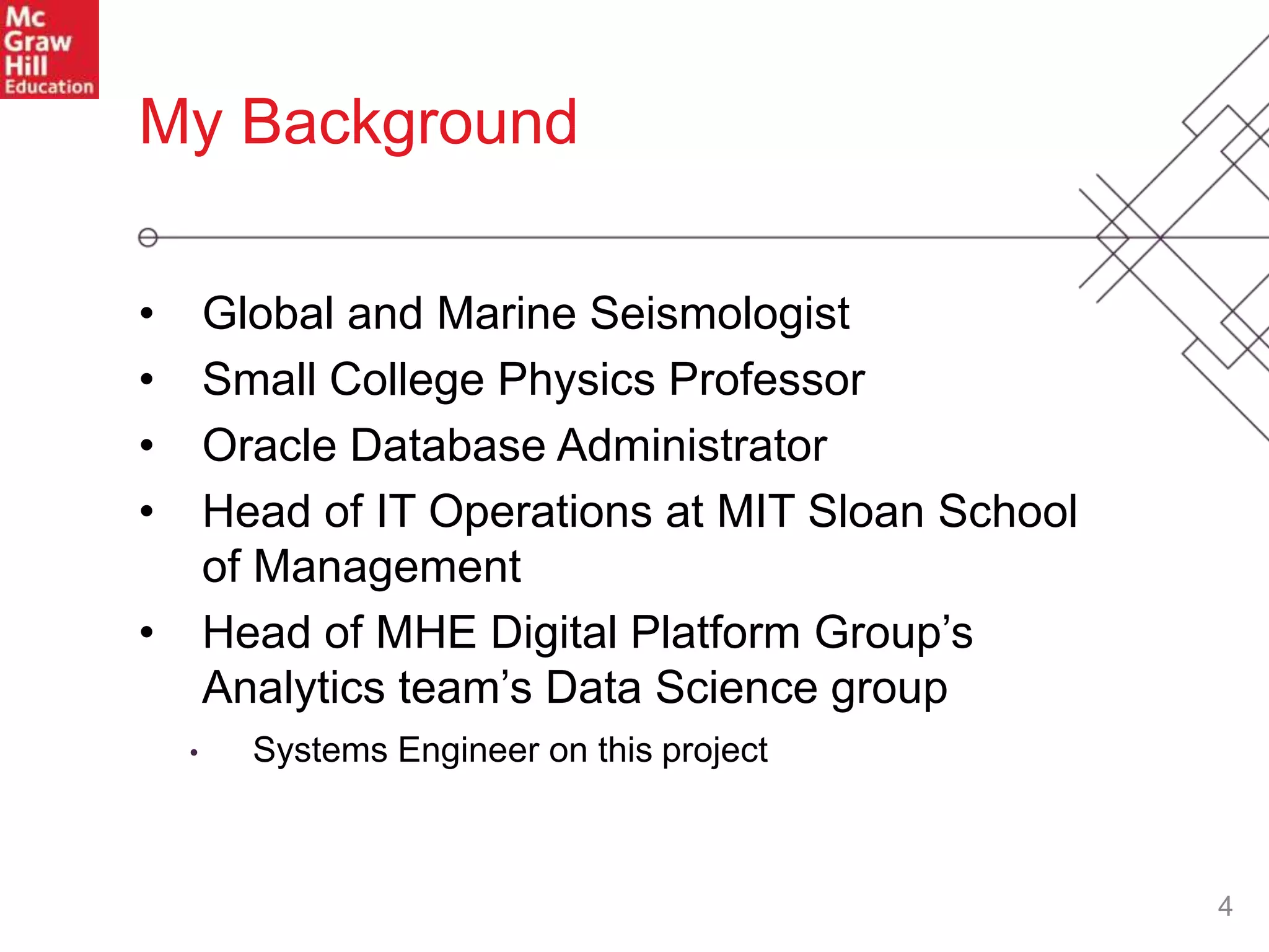 4
• Global and Marine Seismologist
• Small College Physics Professor
• Oracle Database Administrator
• Head of IT Operations at MIT Sloan School
of Management
• Head of MHE Digital Platform Group’s
Analytics team’s Data Science group
• Systems Engineer on this project
My Background
 
