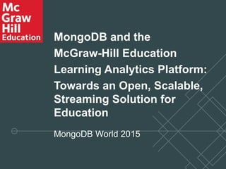 MongoDB and the
McGraw-Hill Education
Learning Analytics Platform:
Towards an Open, Scalable,
Streaming Solution for
Education
MongoDB World 2015
 