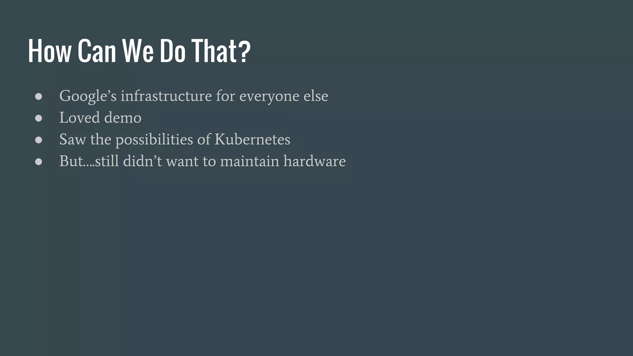 How Can We Do That? ● Google’s infrastructure for everyone else ● Loved demo ● Saw the possibilities of Kubernetes ● But….still didn’t want to maintain hardware 