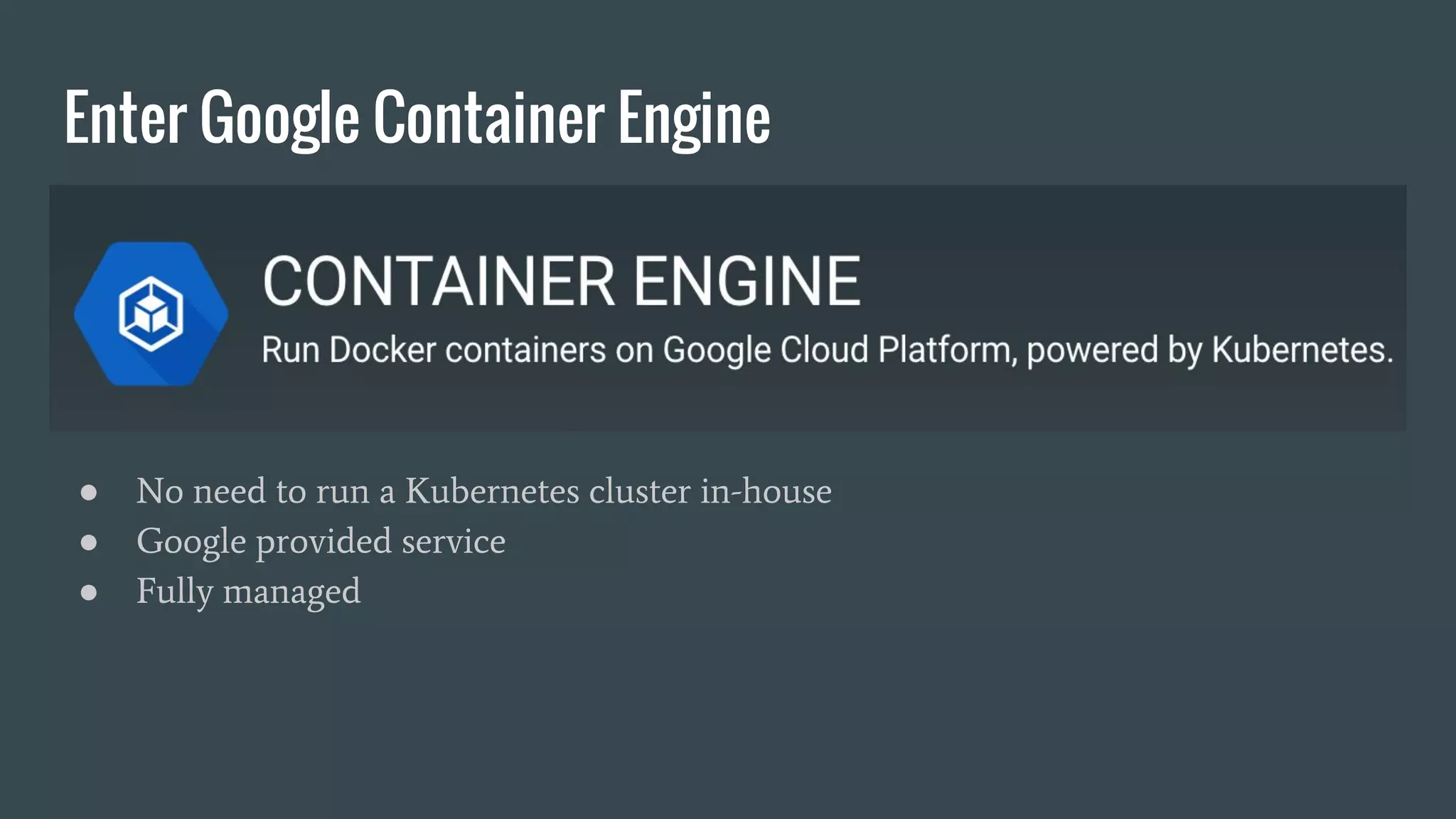 Enter Google Container Engine ● No need to run a Kubernetes cluster in-house ● Google provided service ● Fully managed 