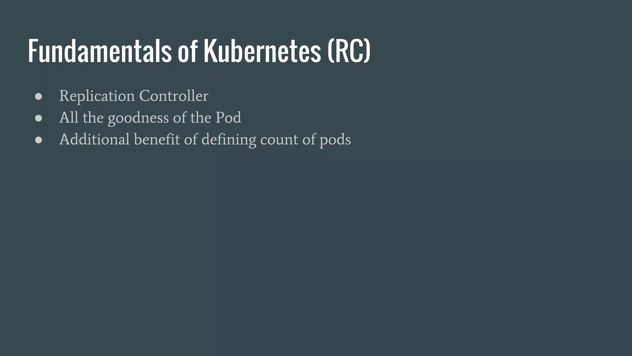 Fundamentals of Kubernetes (RC) ● Replication Controller ● All the goodness of the Pod ● Additional benefit of defining count of pods 
