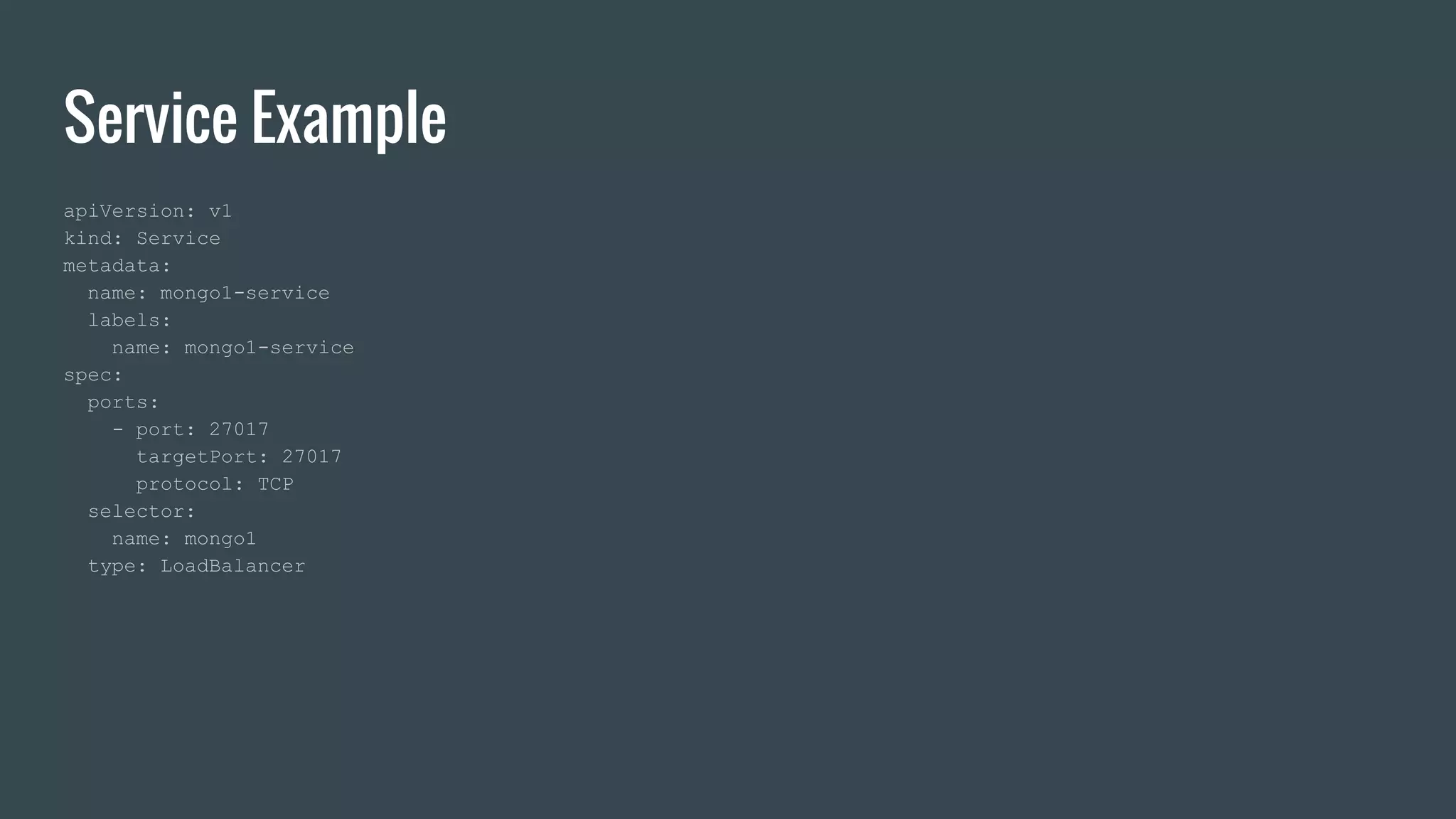 Service Example apiVersion: v1 kind: Service metadata: name: mongo1-service labels: name: mongo1-service spec: ports: - port: 27017 targetPort: 27017 protocol: TCP selector: name: mongo1 type: LoadBalancer 
