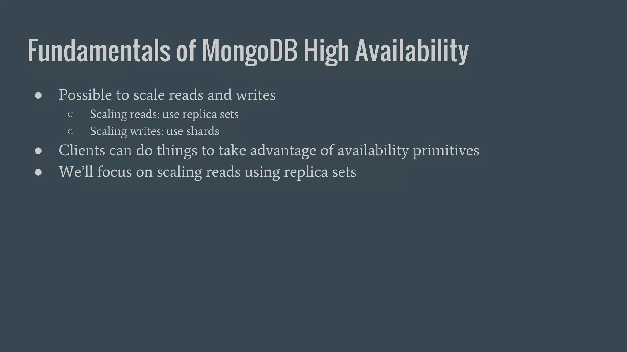 Fundamentals of MongoDB High Availability ● Possible to scale reads and writes ○ Scaling reads: use replica sets ○ Scaling writes: use shards ● Clients can do things to take advantage of availability primitives ● We’ll focus on scaling reads using replica sets 
