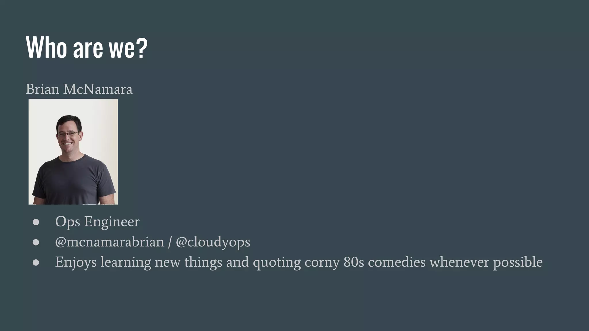 Who are we? Brian McNamara ● Ops Engineer ● @mcnamarabrian / @cloudyops ● Enjoys learning new things and quoting corny 80s comedies whenever possible 