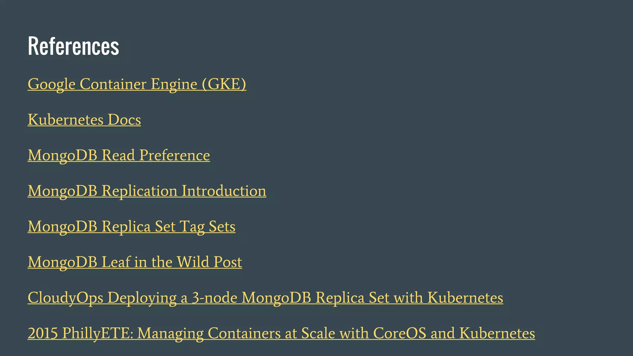 References Google Container Engine (GKE) Kubernetes Docs MongoDB Read Preference MongoDB Replication Introduction MongoDB Replica Set Tag Sets MongoDB Leaf in the Wild Post CloudyOps Deploying a 3-node MongoDB Replica Set with Kubernetes 2015 PhillyETE: Managing Containers at Scale with CoreOS and Kubernetes 