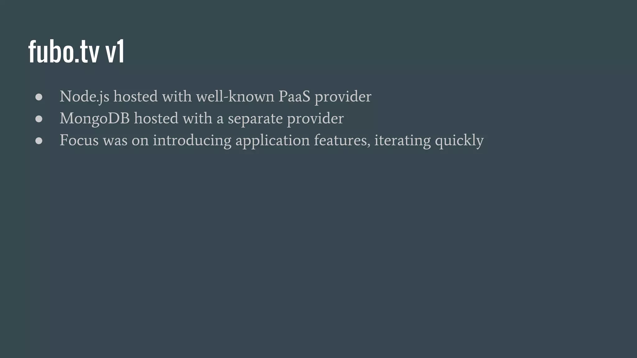fubo.tv v1 ● Node.js hosted with well-known PaaS provider ● MongoDB hosted with a separate provider ● Focus was on introducing application features, iterating quickly 