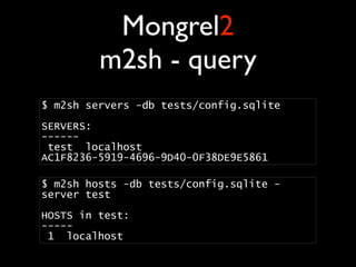 Mongrel2
         m2sh - query
$ m2sh servers -db tests/config.sqlite

SERVERS:
------
 test localhost
AC1F8236-5919-4696-9D40-0F38DE9E5861

$ m2sh hosts -db tests/config.sqlite -
server test

HOSTS in test:
-----
 1 localhost
 