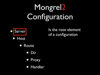 Mongrel2
        Conﬁguration
• Server             Is the root element
                     of a conﬁguration
 • Host
     • Route
         • Dir
         • Proxy
         • Handler
 